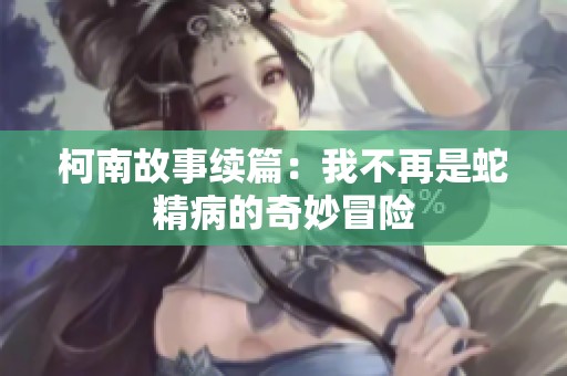 柯南故事续篇：我不再是蛇精病的奇妙冒险