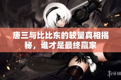 唐三与比比东的较量真相揭秘，谁才是最终赢家