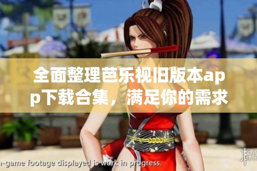 全面整理芭乐视旧版本app下载合集，满足你的需求