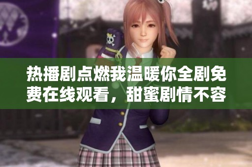 热播剧点燃我温暖你全剧免费在线观看，甜蜜剧情不容错过