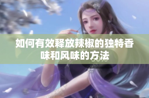 如何有效释放辣椒的独特香味和风味的方法