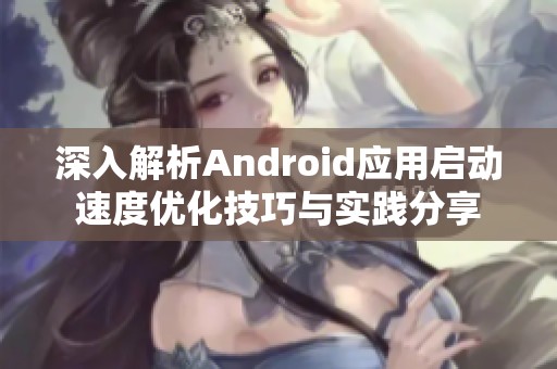 深入解析Android应用启动速度优化技巧与实践分享