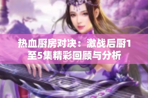 热血厨房对决：激战后厨1至5集精彩回顾与分析