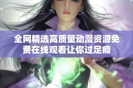 全网精选高质量动漫资源免费在线观看让你过足瘾