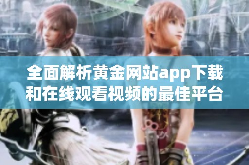 全面解析黄金网站app下载和在线观看视频的最佳平台选择