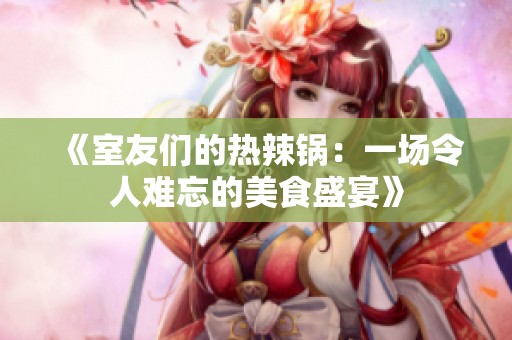 《室友们的热辣锅：一场令人难忘的美食盛宴》