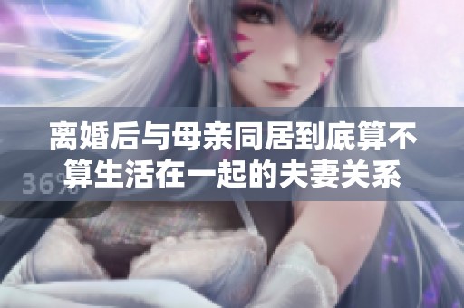 离婚后与母亲同居到底算不算生活在一起的夫妻关系