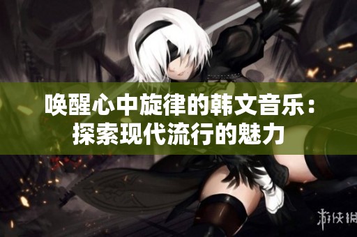 唤醒心中旋律的韩文音乐：探索现代流行的魅力