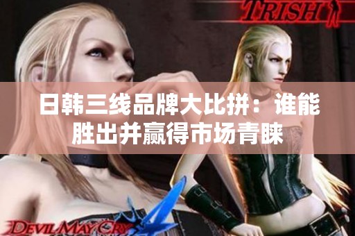 日韩三线品牌大比拼：谁能胜出并赢得市场青睐