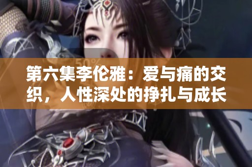 第六集李伦雅：爱与痛的交织，人性深处的挣扎与成长