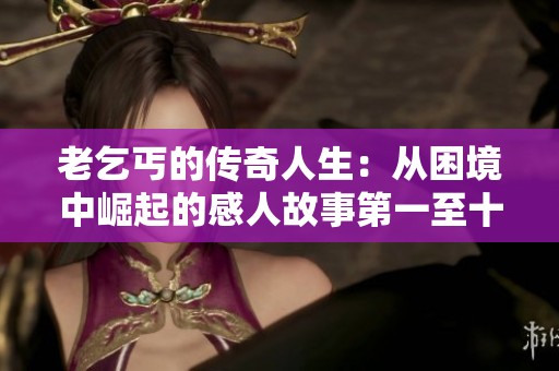 老乞丐的传奇人生：从困境中崛起的感人故事第一至十五节