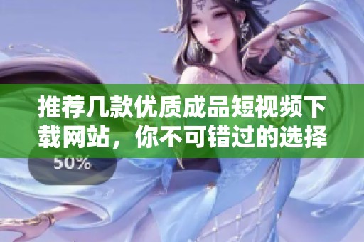 推荐几款优质成品短视频下载网站，你不可错过的选择