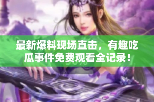 最新爆料现场直击，有趣吃瓜事件免费观看全记录！