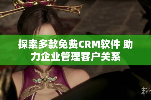 探索多款免费CRM软件 助力企业管理客户关系