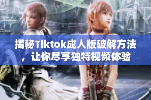 揭秘Tiktok成人版破解方法，让你尽享独特视频体验