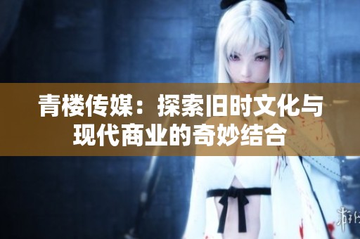 青楼传媒：探索旧时文化与现代商业的奇妙结合