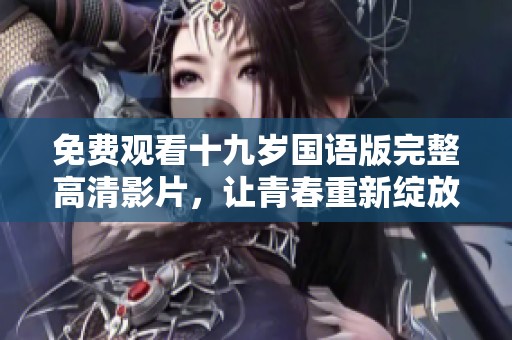 免费观看十九岁国语版完整高清影片，让青春重新绽放