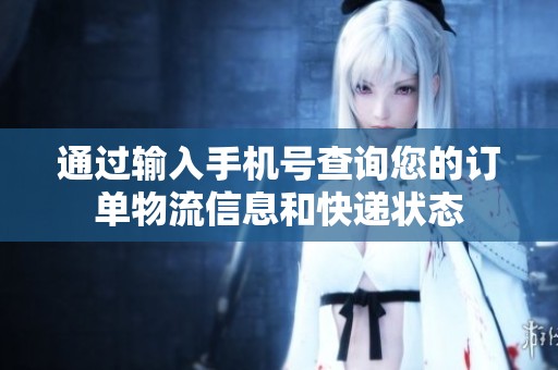 通过输入手机号查询您的订单物流信息和快递状态