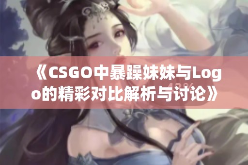 《CSGO中暴躁妹妹与Logo的精彩对比解析与讨论》