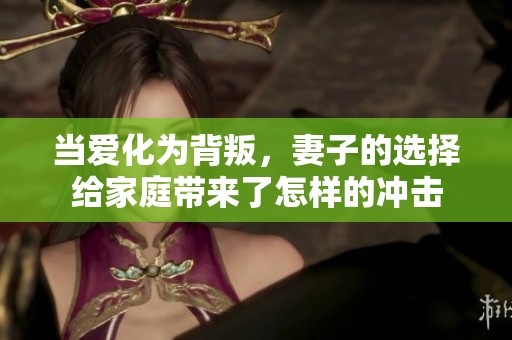 当爱化为背叛，妻子的选择给家庭带来了怎样的冲击