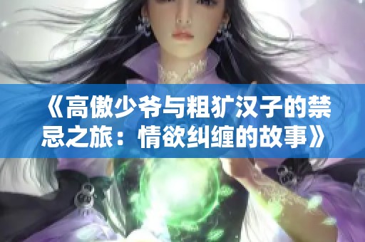 《高傲少爷与粗犷汉子的禁忌之旅：情欲纠缠的故事》