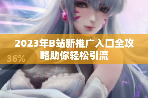 2023年B站新推广入口全攻略助你轻松引流