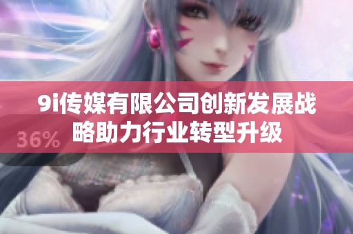 9i传媒有限公司创新发展战略助力行业转型升级