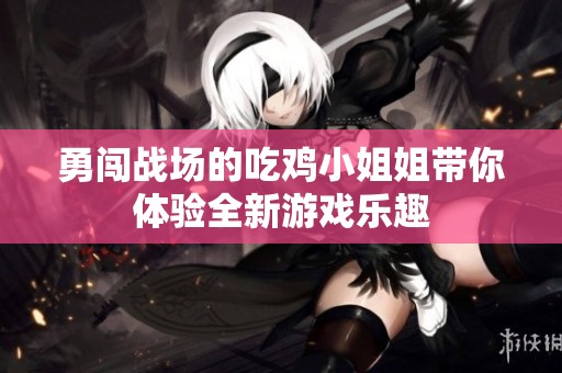 勇闯战场的吃鸡小姐姐带你体验全新游戏乐趣