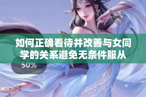 如何正确看待并改善与女同学的关系避免无条件服从