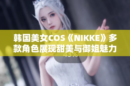 韩国美女COS《NIKKE》多款角色展现甜美与御姐魅力