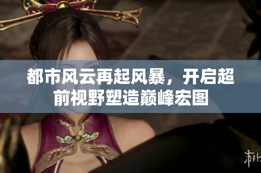 都市风云再起风暴，开启超前视野塑造巅峰宏图