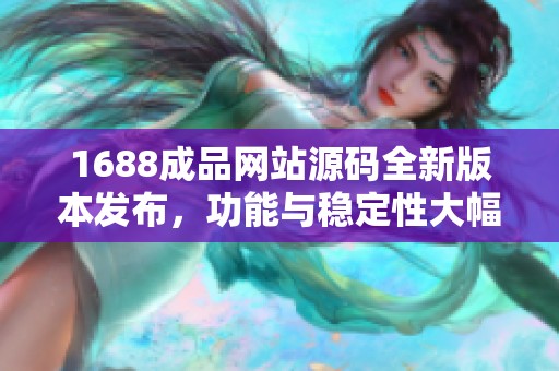 1688成品网站源码全新版本发布，功能与稳定性大幅提升