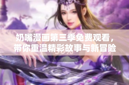 奶嘴漫画第三季免费观看，带你重温精彩故事与新冒险