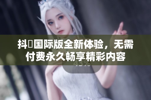 抖抈国际版全新体验，无需付费永久畅享精彩内容