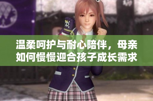 温柔呵护与耐心陪伴，母亲如何慢慢迎合孩子成长需求