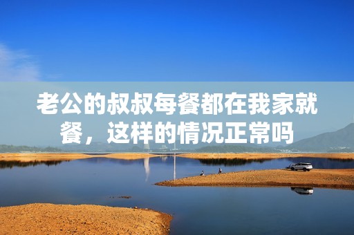 老公的叔叔每餐都在我家就餐，这样的情况正常吗