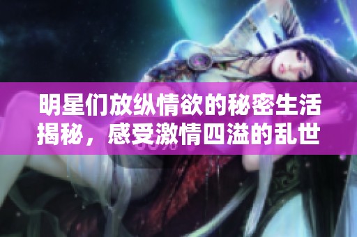 明星们放纵情欲的秘密生活揭秘，感受激情四溢的乱世情缘