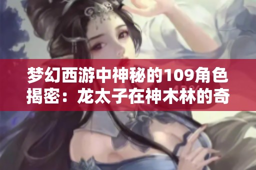 梦幻西游中神秘的109角色揭密：龙太子在神木林的奇特经历