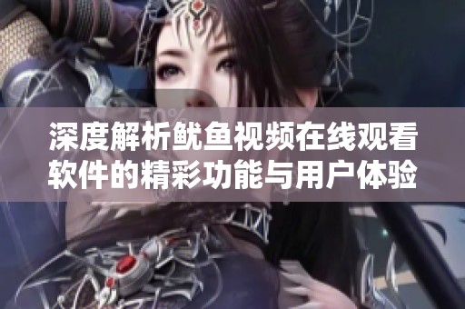 深度解析鱿鱼视频在线观看软件的精彩功能与用户体验