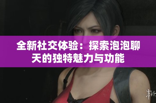 全新社交体验：探索泡泡聊天的独特魅力与功能