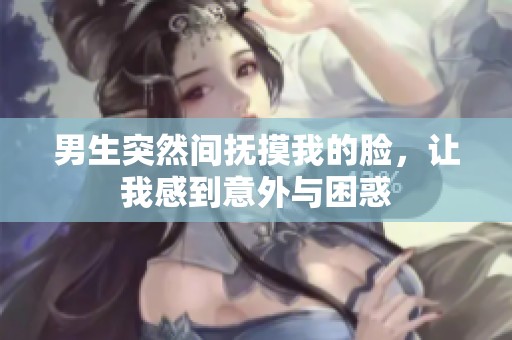 男生突然间抚摸我的脸，让我感到意外与困惑