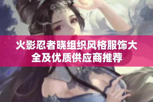 火影忍者晓组织风格服饰大全及优质供应商推荐