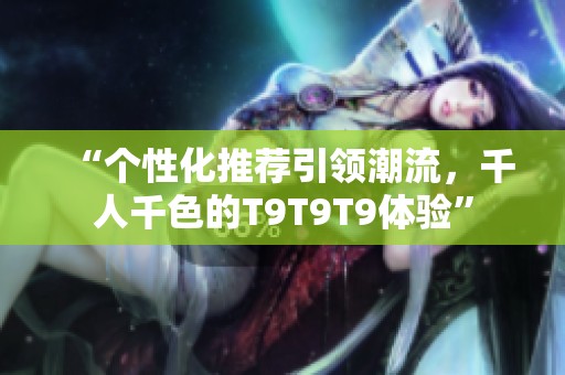 “个性化推荐引领潮流，千人千色的T9T9T9体验”