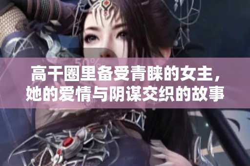 高干圈里备受青睐的女主，她的爱情与阴谋交织的故事