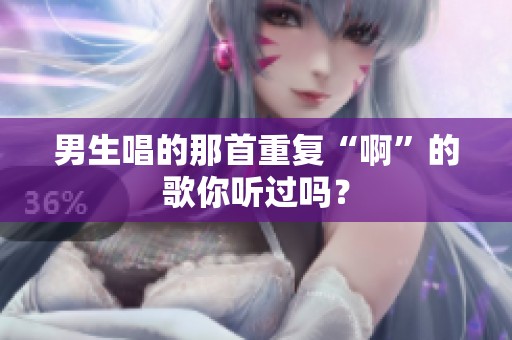 男生唱的那首重复“啊”的歌你听过吗？