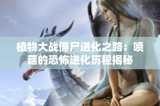 植物大战僵尸进化之路：喷菇的恐怖进化历程揭秘