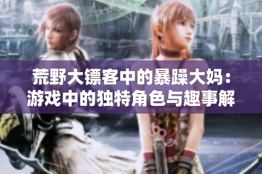 荒野大镖客中的暴躁大妈：游戏中的独特角色与趣事解析
