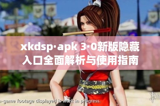 xkdsp·apk 3·0新版隐藏入口全面解析与使用指南