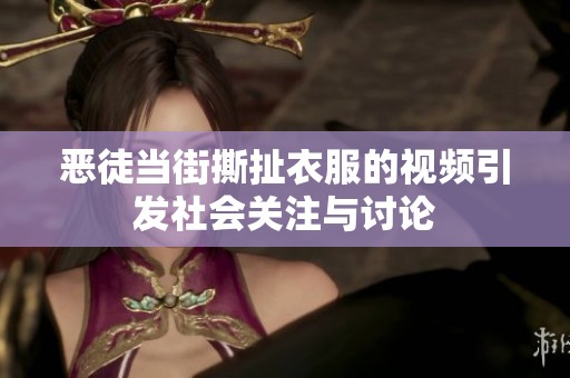 恶徒当街撕扯衣服的视频引发社会关注与讨论