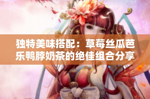 独特美味搭配：草莓丝瓜芭乐鸭脖奶茶的绝佳组合分享